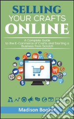 Selling Your Crafts Online:  A Complete Guide to the E-Commerce of Crafts and Starting a Business from Scratch. E-book. Formato EPUB ebook