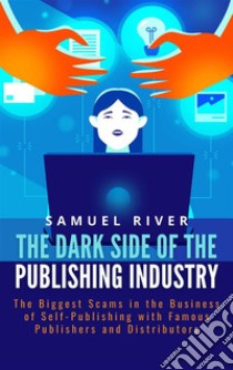 The Dark Side of the Publishing Industry: The Biggest Scams in the Business of Self-Publishing with Famous Publishers and Distributors. E-book. Formato EPUB ebook di Samuel River