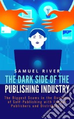 The Dark Side of the Publishing Industry: The Biggest Scams in the Business of Self-Publishing with Famous Publishers and Distributors. E-book. Formato PDF ebook