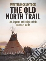 The Old North Trail: Life, Legends and Religion of the Blackfeet Indians. E-book. Formato EPUB