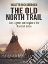 The Old North Trail: Life, Legends and Religion of the Blackfeet Indians. E-book. Formato EPUB ebook di Walter Mcclintock