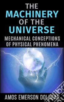 The Machinery of the Universe: Mechanical Conceptions of Physical Phenomena. E-book. Formato EPUB ebook di Amos Emerson Dolbear