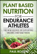 Plant Based Nutrition for Endurance Athletes: The New Science of Exploiting Organic and Raw Foods. E-book. Formato EPUB ebook