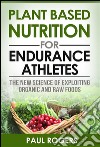 Plant Based Nutrition for Endurance Athletes: The New Science of Exploiting Organic and Raw Foods. E-book. Formato EPUB ebook di Paul Rogers