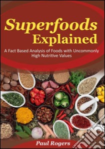 Superfoods explained: a fact based analysis of foods with uncommonly high nutritive values. E-book. Formato EPUB ebook di Paul Rogers