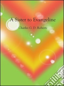 A sister to Evangeline. E-book. Formato Mobipocket ebook di Charles G. D. Roberts