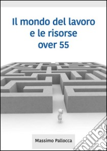 Il mondo del lavoro e le risorse over 55. E-book. Formato EPUB ebook di Massimo Pallocca