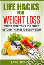 Life Hacks For Weight Loss: Simple Strategies for Going Beyond The Diet to Lose Weight. E-book. Formato EPUB ebook