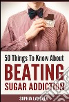 50 things to know about beating sugar addiction. E-book. Formato EPUB ebook di Sophia Langley