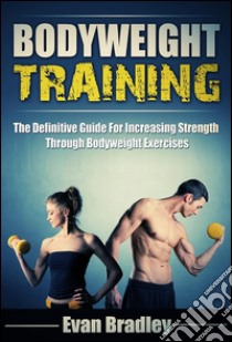 Bodyweight Training: The Definitive Guide For Increasing Strength Through Bodyweight Exercises. E-book. Formato Mobipocket ebook di Evan Bradley