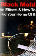 Black mold, its effects & how to rid your home of it. E-book. Formato PDF ebook