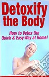 Detoxify The Body How To Detox The Quick And Easy Way At Home. E-book. Formato PDF ebook