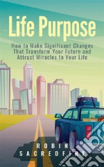 Life Purpose: How to Make Significant Changes that Transform Your Future &amp; Attract Miracles to Your Life. E-book. Formato EPUB ebook