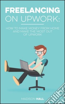 Freelancing on Upwork: How to make money from home and make the most out of Upwork. E-book. Formato EPUB ebook di Madison Hall