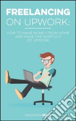 Freelancing on Upwork: How to make money from home and make the most out of Upwork. E-book. Formato EPUB ebook