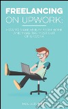 Freelancing on Upwork: How to make money from home and make the most out of Upwork. E-book. Formato EPUB ebook