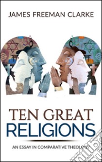 TEN GREAT RELIGIONS - An essay in comparative theology. E-book. Formato EPUB ebook di James Freeman Clarke