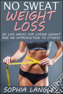 No Sweat Weight Loss: 25 Life Hacks for Losing Weight and an Introduction to Fitness. E-book. Formato Mobipocket ebook di Sophia Langley