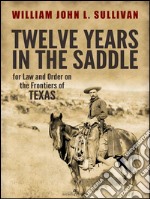 Twelve Years in the Saddle for Law and Order on the Frontiers of Texas. E-book. Formato PDF ebook