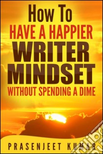 How to have a happier writer mindset without spending a dime. E-book. Formato EPUB ebook di Prasenjeet Kumar