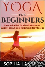 Yoga for Beginners: Your Definitive Guide with Poses for Weight Loss, Stress Relief and Body Toning. E-book. Formato EPUB