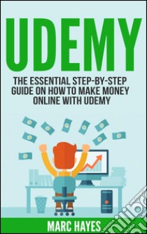 Udemy: The Essential Step-By-Step Guide on How to Make Money Online with Udemy. E-book. Formato Mobipocket ebook di Marc Hayes