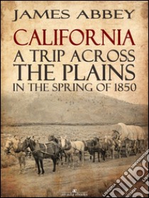 California: A Trip Across the Plains, in the Spring of 1850. E-book. Formato EPUB ebook di James Abbey