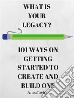 What Is Your Legacy? 101 Ideas On Getting Started to Create and Build One. E-book. Formato EPUB