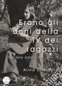 Erano gli anni della TV dei ragazziFigli delle stelle e degli anni '70. E-book. Formato Mobipocket ebook di Alina Di Mattia