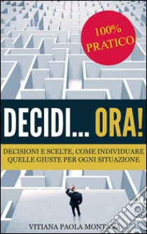 Decidi... ora! - Decisioni e scelte, come individuare quelle giuste per ogni situazione. E-book. Formato Mobipocket ebook di Vitiana Paola Montana