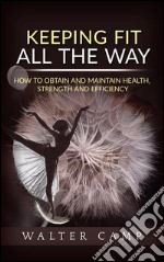 Keeping Fit All the Way - How to Obtain and Maintain Health, Strength and Efficiency. E-book. Formato EPUB ebook