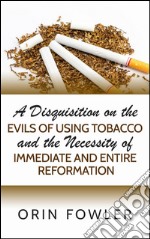 A disquisition on the evils of using tobacco and the necessity of immediate and entire reformation. E-book. Formato EPUB ebook