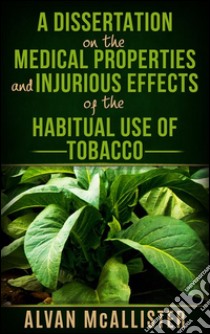 A dissertation on the medical properties and injurious effects of the habitual use of tobacco. E-book. Formato EPUB ebook di Alvan McAllister