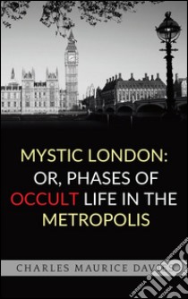 Mystic London: or, Phases of occult life in the metropolis. E-book. Formato Mobipocket ebook di Charles Maurice Davies