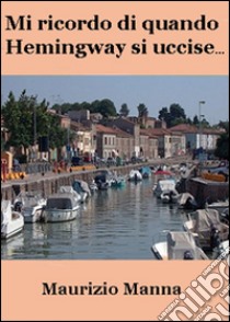 Mi ricordo di quando Hemingway si uccise. E-book. Formato Mobipocket ebook di Maurizio Manna