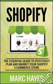 Shopify: The Essential Guide to Effectively Plan and Market Your Shopify E-commerce Store. E-book. Formato EPUB ebook di Marc Hayes