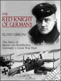 The Red Knight of Germany: The Story of Baron von Richthofen, Germany's Great War Bird. E-book. Formato Mobipocket ebook di Floyd Gibbons