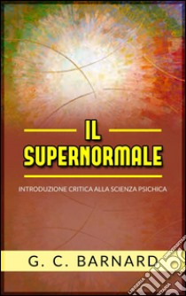 Il supernormale - introduzione critica alla scienza psichica. E-book. Formato Mobipocket ebook di G.c. Barnard