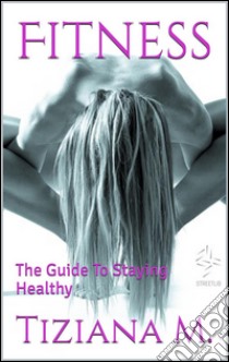 Fitness,The Guide To Staying Healthy. E-book. Formato EPUB ebook di Tiziana M.