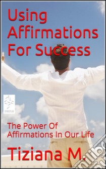 Using affirmations for success. E-book. Formato Mobipocket ebook di Tiziana M.