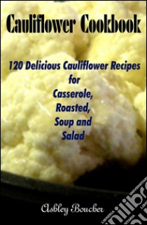 Cauliflower Cookbook :120 Delicious Cauliflower Recipes for Casserole, Roasted, Soup and Salad . E-book. Formato EPUB ebook di Ashley Boucher