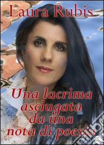 Una lacrima asciugata da una nota di poesia. E-book. Formato Mobipocket ebook di Laura Rubis