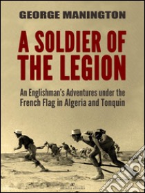 A Soldier of the Legion: An Englishman’s Adventures under the French Flag in Algeria and Tonquin. E-book. Formato PDF ebook di George Manington