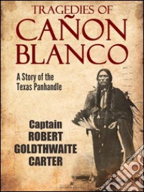 Tragedies of Cañon Blanco: A Story of the Texas Panhandle. E-book. Formato PDF ebook di Captain Robert Goldthwaite Carter