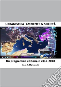 Urbanistica. Ambiente & Società. Un programma editoriale 2017-2018. E-book. Formato Mobipocket ebook di Luca P. Marescotti