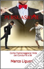 Persuasione. Come padroneggiare l'arte del condurre a sé. E-book. Formato EPUB ebook