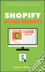 Shopify Store Secrets: The Essential Startup Guide to Build, Launch and Grow a Profitable Online Store with Shopify. E-book. Formato Mobipocket