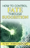 How to control fate through suggestion. E-book. Formato EPUB ebook di Henry Harrison Brown
