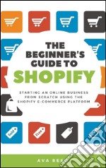 The Beginner's Guide to Shopify: Starting an Online Business from Scratch Using the Shopify E-Commerce Platform. E-book. Formato Mobipocket ebook