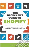 The Beginner's Guide to Shopify: Starting an Online Business from Scratch Using the Shopify E-Commerce Platform. E-book. Formato Mobipocket ebook